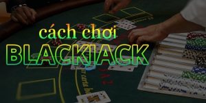 Cách Chơi Blackjack - Chiến Lược Và Kỹ Năng Quan Trọng